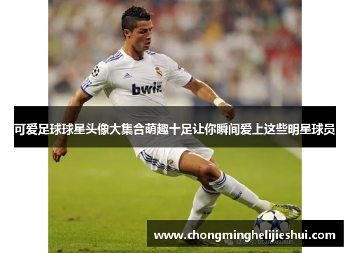 可爱足球球星头像大集合萌趣十足让你瞬间爱上这些明星球员