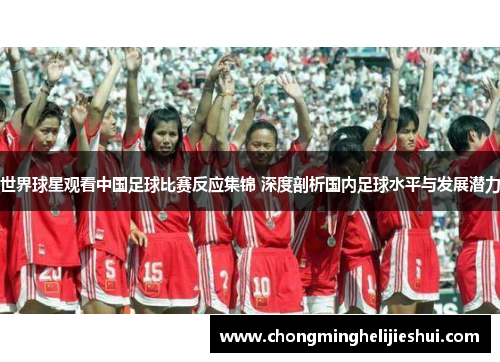 世界球星观看中国足球比赛反应集锦 深度剖析国内足球水平与发展潜力