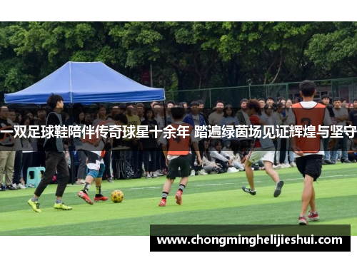 一双足球鞋陪伴传奇球星十余年 踏遍绿茵场见证辉煌与坚守