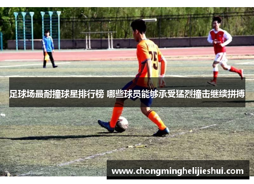 足球场最耐撞球星排行榜 哪些球员能够承受猛烈撞击继续拼搏
