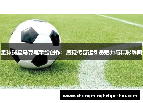 足球球星马克笔手绘创作：展现传奇运动员魅力与精彩瞬间