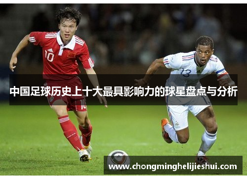中国足球历史上十大最具影响力的球星盘点与分析