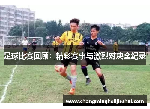 足球比赛回顾：精彩赛事与激烈对决全纪录
