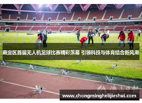 嘉定区首届无人机足球比赛精彩落幕 引领科技与体育结合新风潮