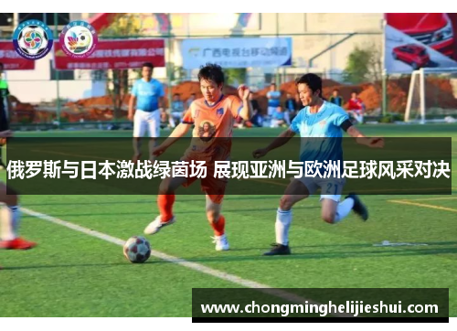 俄罗斯与日本激战绿茵场 展现亚洲与欧洲足球风采对决